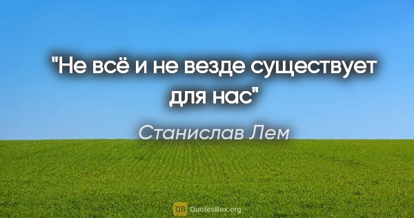 Станислав Лем цитата: "Не всё и не везде существует для нас"