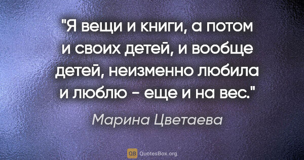 Марина Цветаева цитата: "Я вещи и книги, а потом и своих детей, и вообще детей,..."