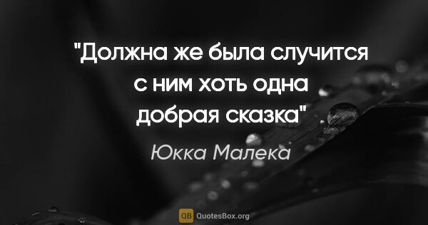 Юкка Малека цитата: "Должна же была случится с ним хоть одна добрая сказка"