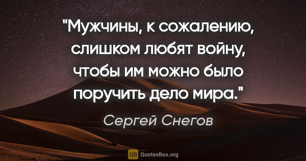 Сергей Снегов цитата: "Мужчины, к сожалению, слишком любят войну, чтобы им можно было..."