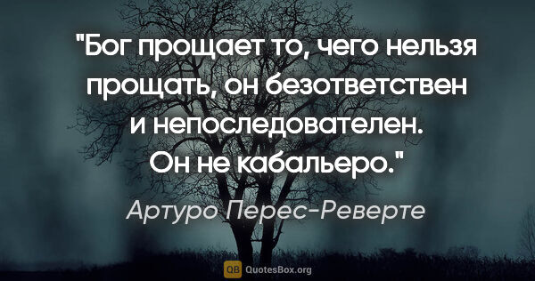 Артуро Перес-Реверте цитата: "Бог прощает то, чего нельзя прощать, он безответствен и..."