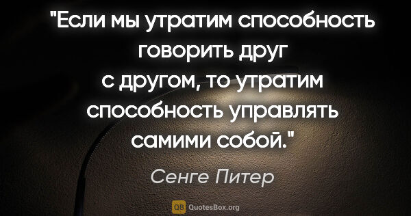 Сенге Питер цитата: "Если мы утратим способность говорить друг с другом, то утратим..."