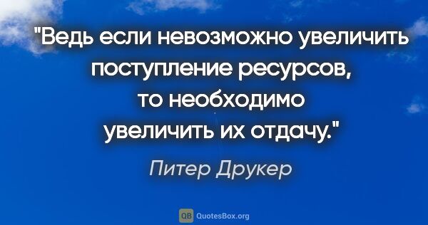 Питер Друкер цитата: "Ведь если невозможно увеличить поступление ресурсов, то..."