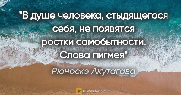 Рюноскэ Акутагава цитата: "В душе человека, стыдящегося себя, не появятся ростки..."