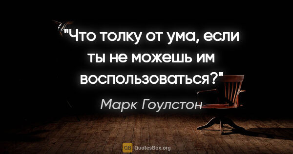 Марк Гоулстон цитата: "Что толку от ума, если ты не можешь им воспользоваться?"