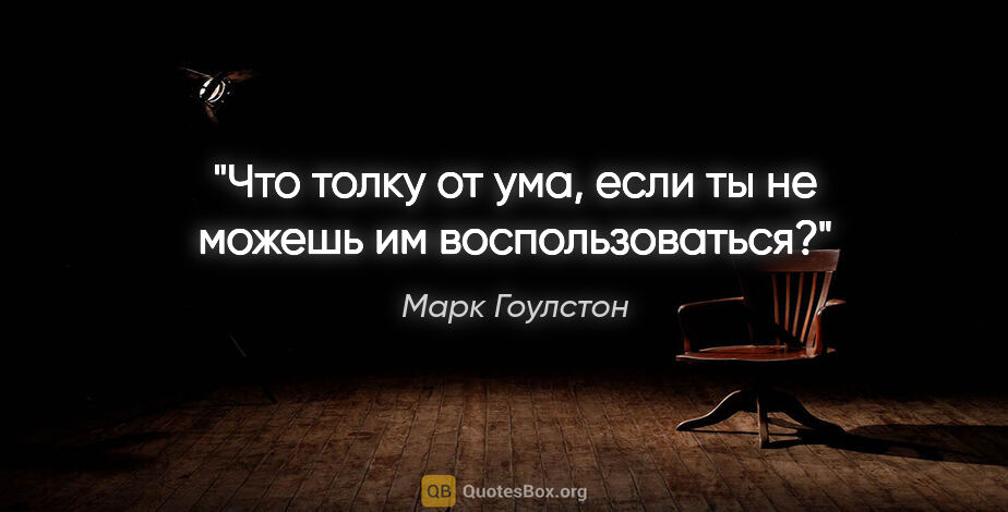 Марк Гоулстон цитата: "Что толку от ума, если ты не можешь им воспользоваться?"