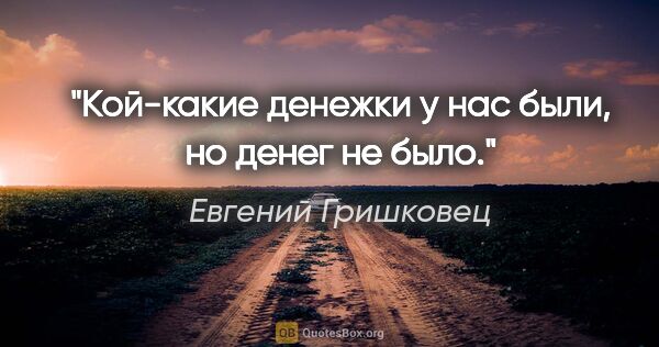 Евгений Гришковец цитата: "«Кой-какие денежки у нас были, но денег не было»."