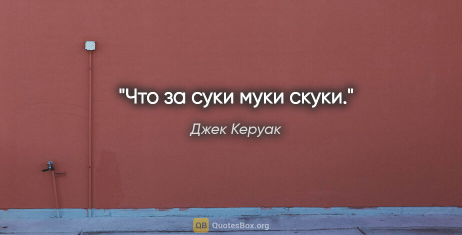 Джек Керуак цитата: "«Что за суки муки скуки.»"