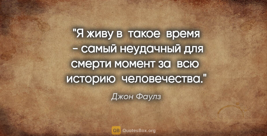 Джон Фаулз цитата: "Я живу в  такое  время  - самый неудачный для смерти момент за..."