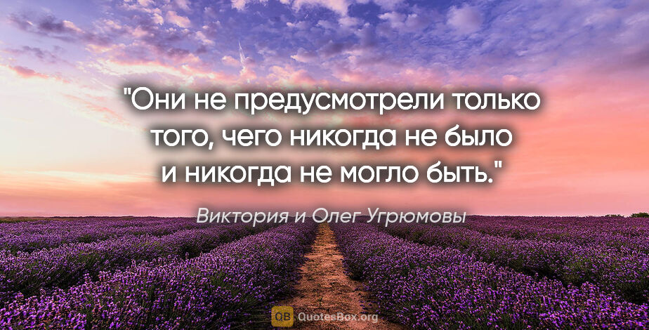 Виктория и Олег Угрюмовы цитата: "Они не предусмотрели только того, чего никогда не было и..."