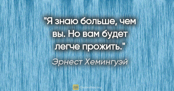 Эрнест Хемингуэй цитата: "Я знаю больше, чем вы. Но вам будет легче прожить."