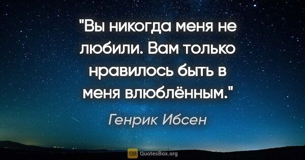 Генрик Ибсен цитата: "Вы никогда меня не любили. Вам только нравилось быть в меня..."