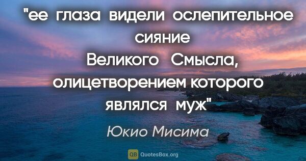 Юкио Мисима цитата: "ее  глаза  видели  ослепительное   сияние   Великого   Смысла,..."