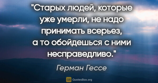 Герман Гессе цитата: "Старых людей, которые уже умерли, не надо принимать всерьез, а..."