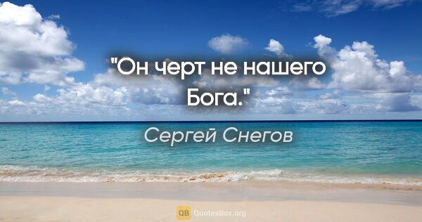 Сергей Снегов цитата: "Он черт не нашего Бога."