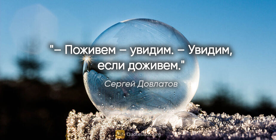 Сергей Довлатов цитата: "– Поживем – увидим.

– Увидим, если доживем."