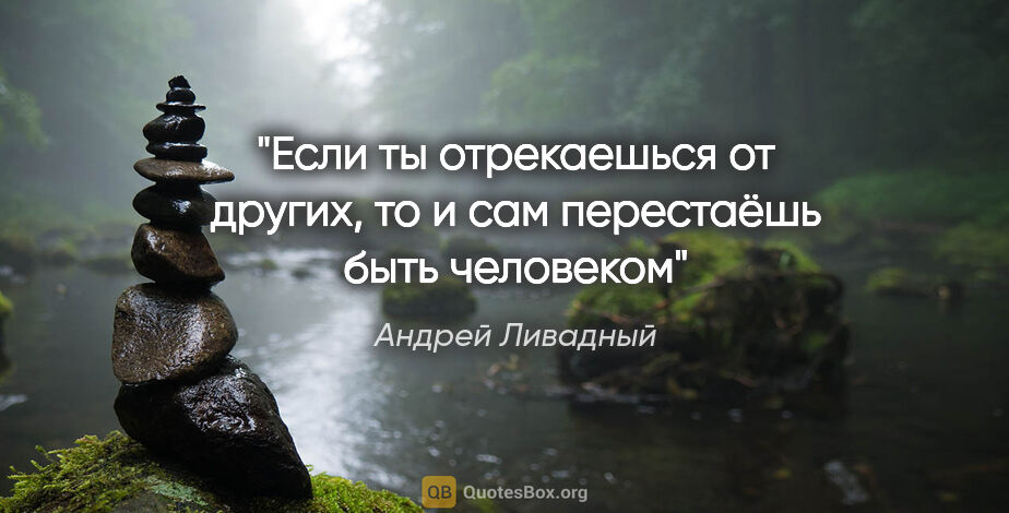 Андрей Ливадный цитата: "Если ты отрекаешься от других, то и сам перестаёшь быть человеком"
