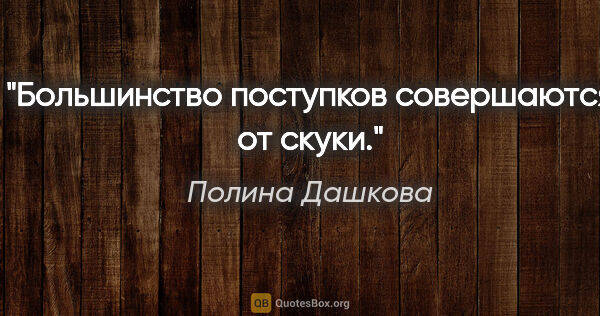 Полина Дашкова цитата: "Большинство поступков совершаются от скуки."
