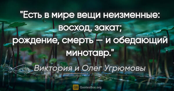 Виктория и Олег Угрюмовы цитата: "Есть в мире вещи неизменные: восход, закат; рождение, смерть —..."