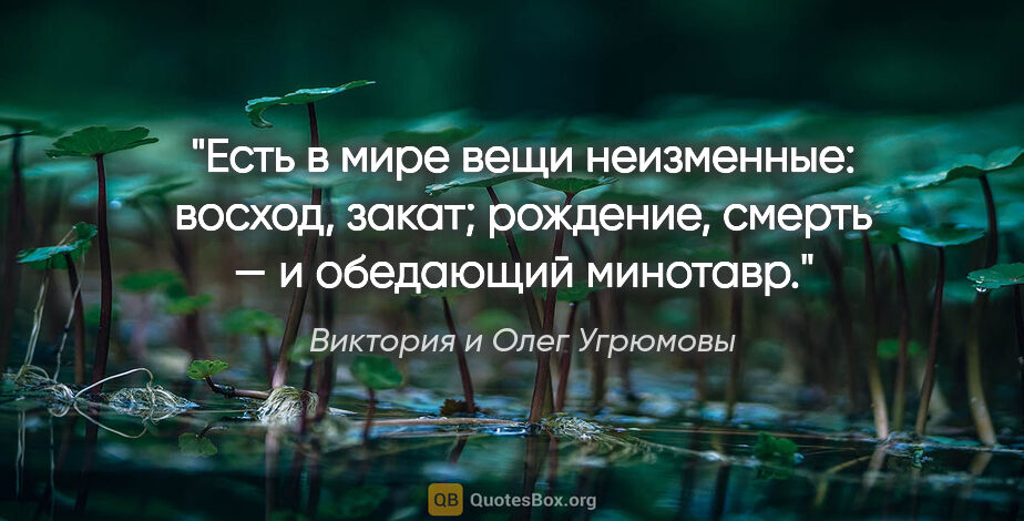 Виктория и Олег Угрюмовы цитата: "Есть в мире вещи неизменные: восход, закат; рождение, смерть —..."
