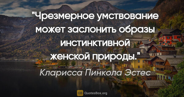 Кларисса Пинкола Эстес цитата: "Чрезмерное умствование может заслонить образы инстинктивной..."