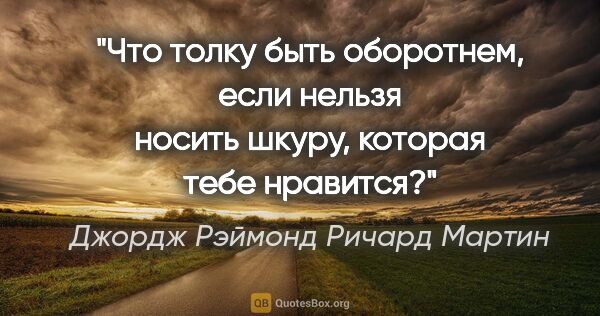 Джордж Рэймонд Ричард Мартин цитата: "Что толку быть оборотнем, если нельзя носить шкуру, которая..."