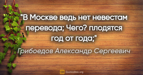 Грибоедов Александр Сергеевич цитата: "В Москве ведь нет невестам перевода;

Чего? плодятся год от года;"