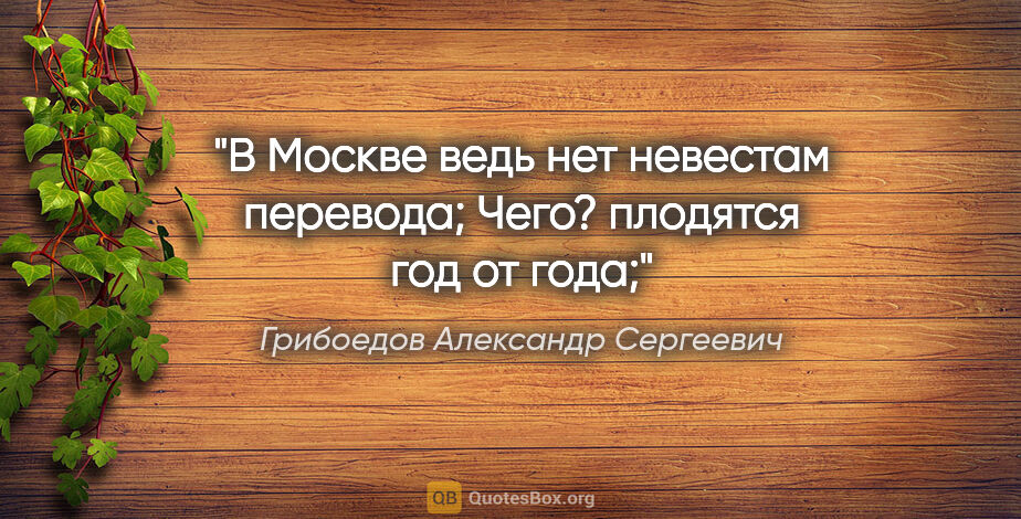 Грибоедов Александр Сергеевич цитата: "В Москве ведь нет невестам перевода;

Чего? плодятся год от года;"
