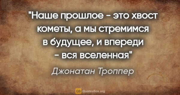 Джонатан Троппер цитата: "Наше прошлое - это хвост кометы, а мы стремимся в будущее, и..."