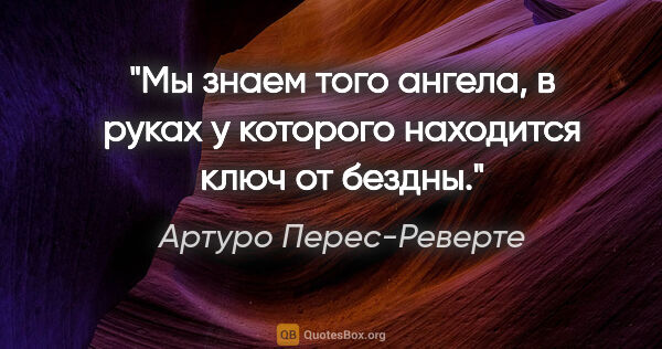 Артуро Перес-Реверте цитата: "Мы знаем того ангела, в руках у которого находится ключ от..."