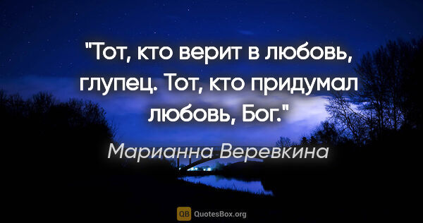 Марианна Веревкина цитата: "Тот, кто верит в любовь, глупец. Тот, кто придумал любовь, Бог."
