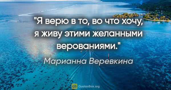 Марианна Веревкина цитата: "Я верю в то, во что хочу, я живу этими желанными верованиями."