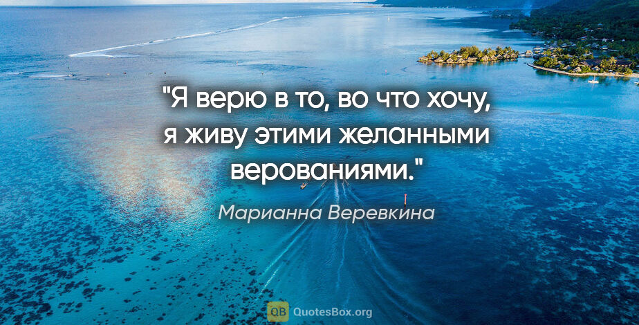 Марианна Веревкина цитата: "Я верю в то, во что хочу, я живу этими желанными верованиями."