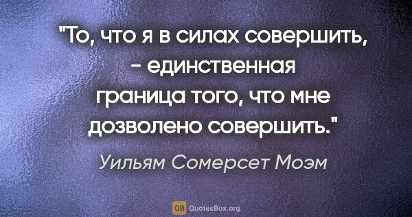 Уильям Сомерсет Моэм цитата: "«То, что я в силах совершить, - единственная граница того, что..."