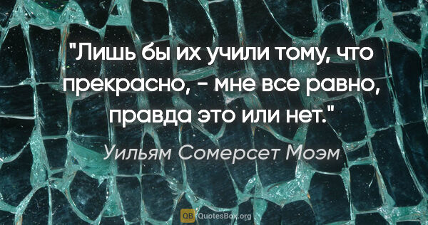 Уильям Сомерсет Моэм цитата: "«Лишь бы их учили тому, что прекрасно, - мне все равно, правда..."