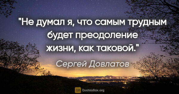 Сергей Довлатов цитата: "Не думал я, что самым трудным будет преодоление жизни, как..."