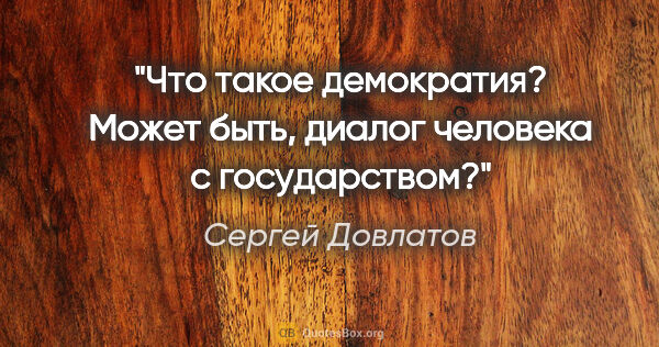 Сергей Довлатов цитата: "Что такое демократия? Может быть, диалог человека с государством?"