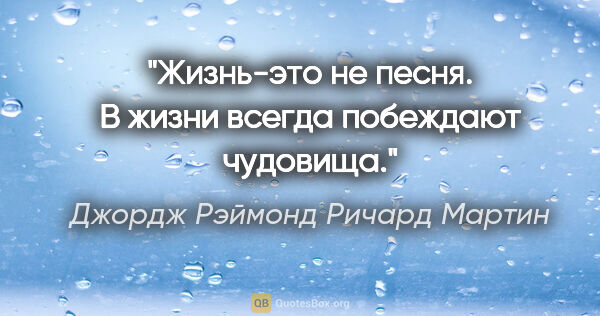 Джордж Рэймонд Ричард Мартин цитата: "Жизнь-это не песня. В жизни всегда побеждают чудовища."