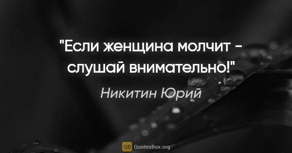 Никитин Юрий цитата: "Если женщина молчит - слушай внимательно!"