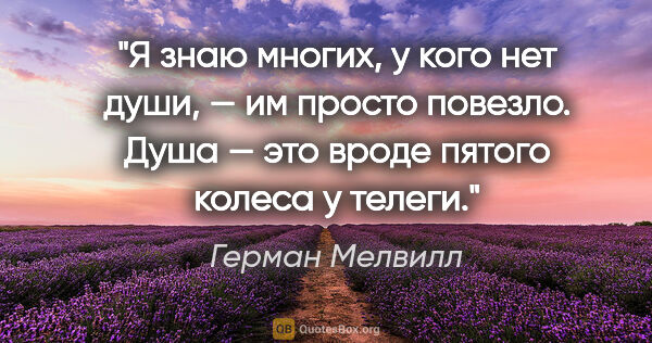 Герман Мелвилл цитата: "Я знаю многих, у кого нет души, — им просто повезло. Душа —..."