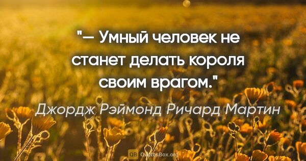 Джордж Рэймонд Ричард Мартин цитата: "— Умный человек не станет делать короля своим врагом."