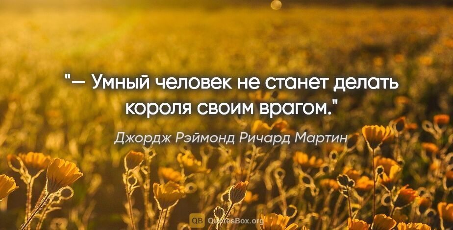 Джордж Рэймонд Ричард Мартин цитата: "— Умный человек не станет делать короля своим врагом."