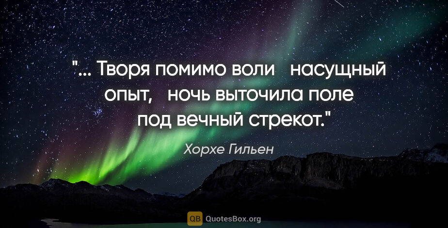 Хорхе Гильен цитата: " Творя помимо воли 

 насущный опыт, 

 ночь выточила поле 

..."