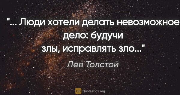 Лев Толстой цитата: " Люди хотели делать невозможное дело: будучи злы, исправлять..."