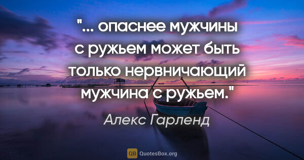 Алекс Гарленд цитата: " опаснее мужчины с ружьем может быть только нервничающий..."