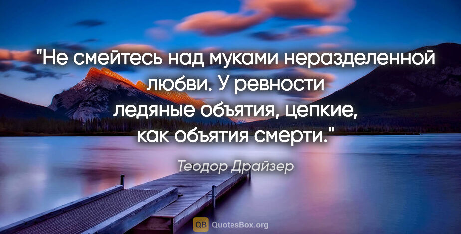 Теодор Драйзер цитата: "Не смейтесь над муками неразделенной любви. У ревности ледяные..."