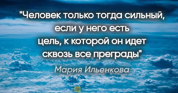 Мария Ильенкова цитата: "Человек только тогда сильный, если у него есть цель, к которой..."