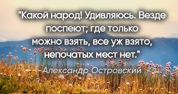 Александр Островский цитата: "Какой народ! Удивляюсь. Везде поспеют; где только можно взять,..."