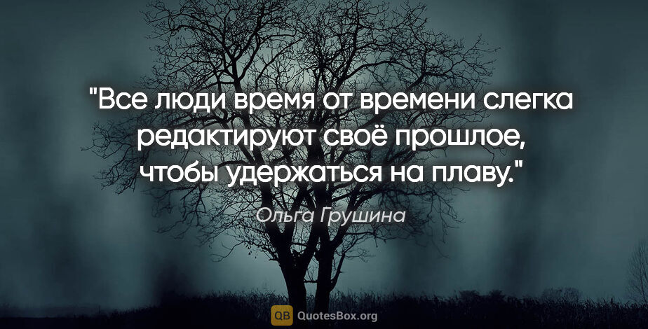 Ольга Грушина цитата: "Все люди время от времени слегка редактируют своё прошлое,..."