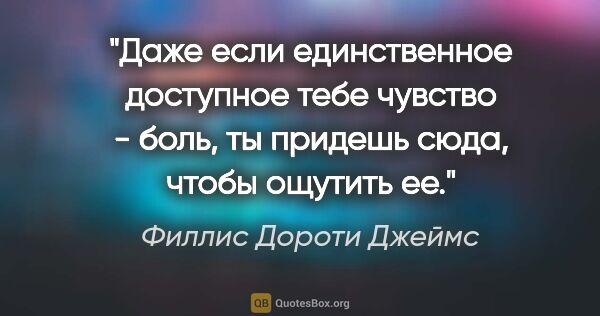 Филлис Дороти Джеймс цитата: "Даже если единственное доступное тебе чувство - боль, ты..."